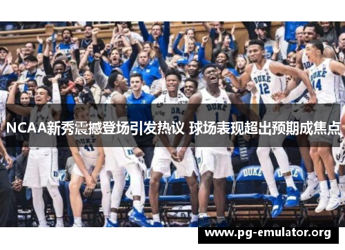 NCAA新秀震撼登场引发热议 球场表现超出预期成焦点