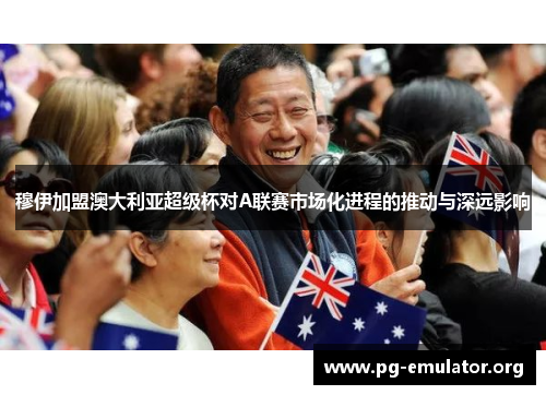 穆伊加盟澳大利亚超级杯对A联赛市场化进程的推动与深远影响