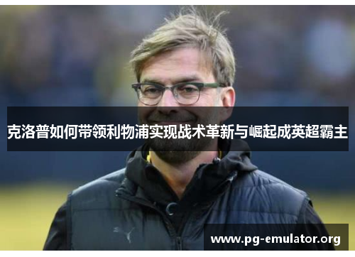 克洛普如何带领利物浦实现战术革新与崛起成英超霸主