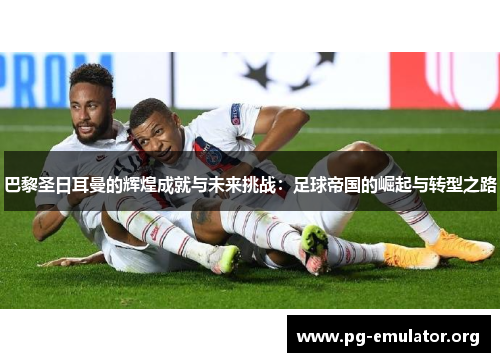 巴黎圣日耳曼的辉煌成就与未来挑战：足球帝国的崛起与转型之路
