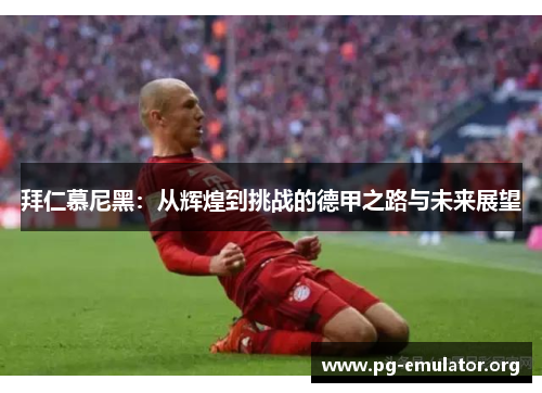 拜仁慕尼黑：从辉煌到挑战的德甲之路与未来展望