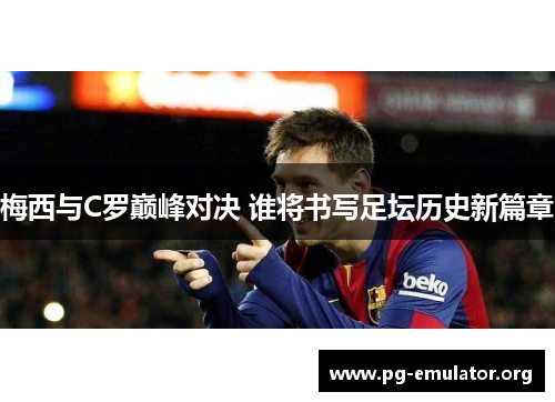 梅西与C罗巅峰对决 谁将书写足坛历史新篇章