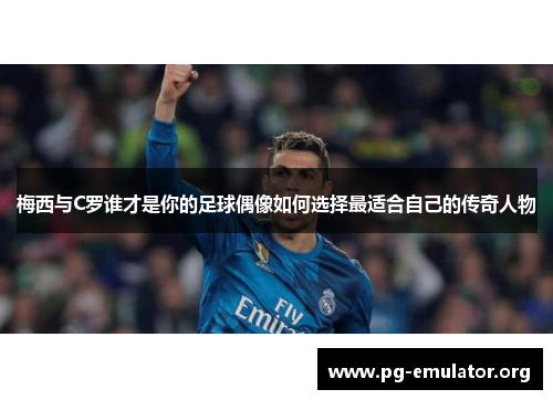 梅西与C罗谁才是你的足球偶像如何选择最适合自己的传奇人物