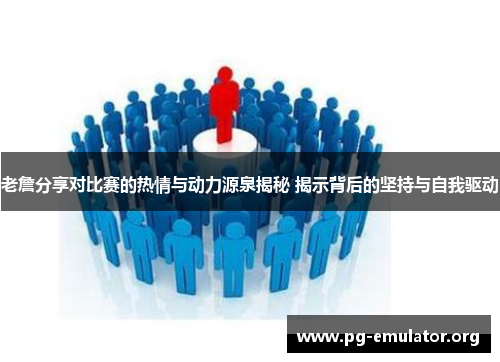 老詹分享对比赛的热情与动力源泉揭秘 揭示背后的坚持与自我驱动