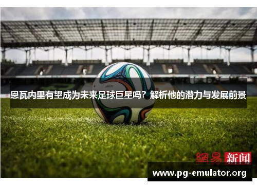 恩瓦内里有望成为未来足球巨星吗？解析他的潜力与发展前景