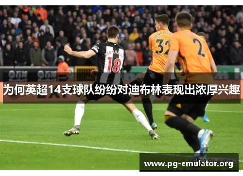 为何英超14支球队纷纷对迪布林表现出浓厚兴趣