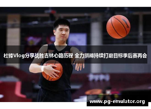 杜锋Vlog分享战胜吉林心路历程 全力拼搏持续打磨目标季后赛再会
