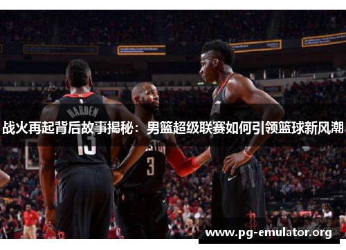 战火再起背后故事揭秘：男篮超级联赛如何引领篮球新风潮