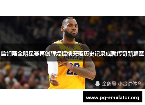 詹姆斯全明星赛再创辉煌佳绩突破历史记录成就传奇新篇章