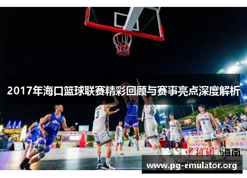 2017年海口篮球联赛精彩回顾与赛事亮点深度解析