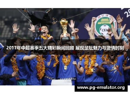 2017年中超赛季五大精彩瞬间回顾 展现足坛魅力与激情时刻