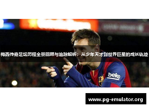 梅西传奇足坛历程全景回顾与追踪解析：从少年天才到世界巨星的成长轨迹
