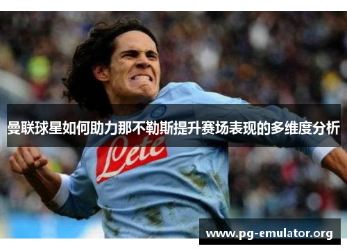 曼联球星如何助力那不勒斯提升赛场表现的多维度分析