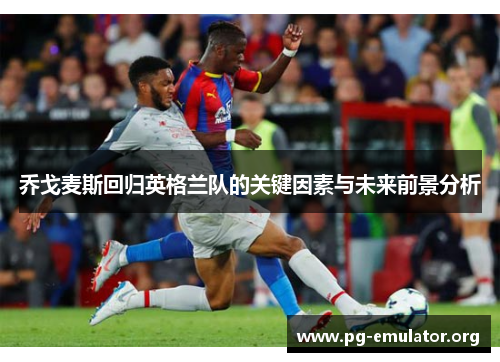 乔戈麦斯回归英格兰队的关键因素与未来前景分析
