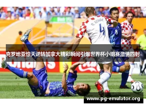克罗地亚惊天逆转加拿大精彩瞬间引爆世界杯小组赛激情四射