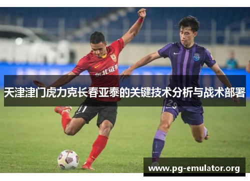 天津津门虎力克长春亚泰的关键技术分析与战术部署