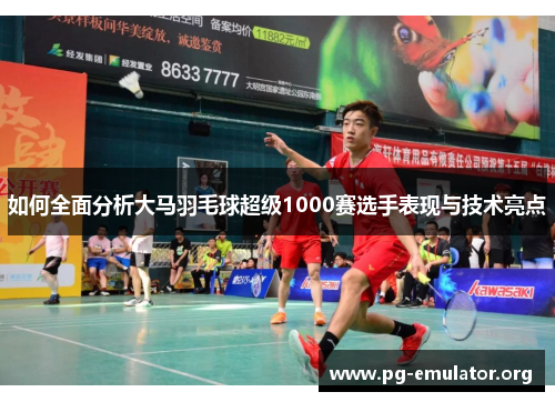 如何全面分析大马羽毛球超级1000赛选手表现与技术亮点