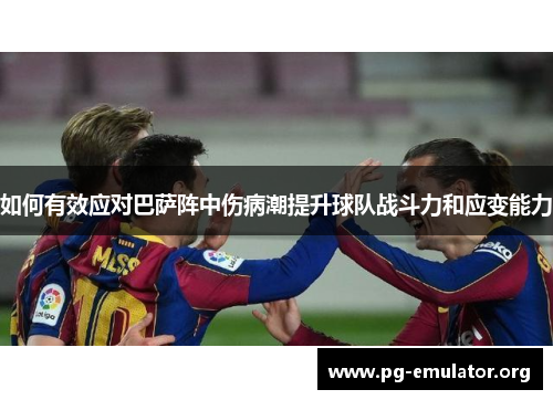 如何有效应对巴萨阵中伤病潮提升球队战斗力和应变能力