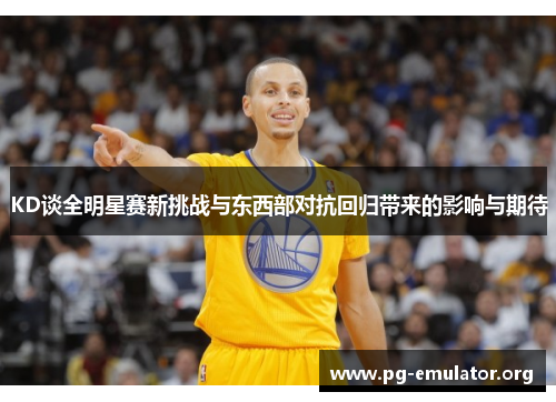 KD谈全明星赛新挑战与东西部对抗回归带来的影响与期待