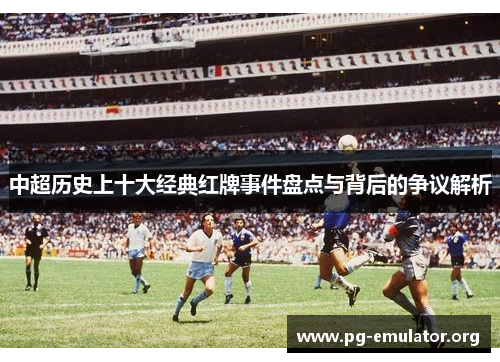 中超历史上十大经典红牌事件盘点与背后的争议解析