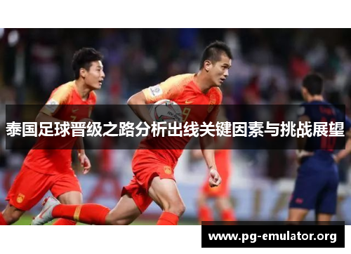 泰国足球晋级之路分析出线关键因素与挑战展望