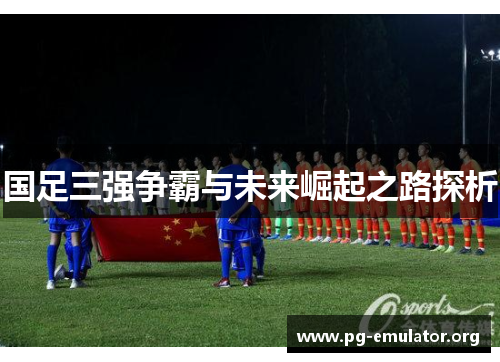 国足三强争霸与未来崛起之路探析
