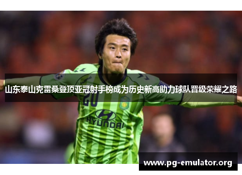 山东泰山克雷桑登顶亚冠射手榜成为历史新高助力球队晋级荣耀之路