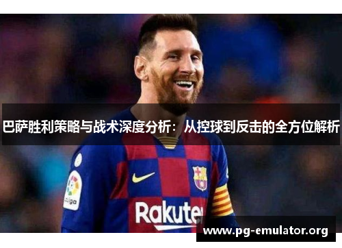 巴萨胜利策略与战术深度分析：从控球到反击的全方位解析