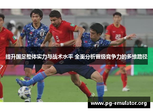 提升国足整体实力与战术水平 全面分析晋级竞争力的多维路径