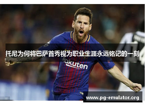 托尼为何将巴萨首秀视为职业生涯永远铭记的一刻