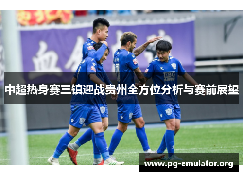 中超热身赛三镇迎战贵州全方位分析与赛前展望