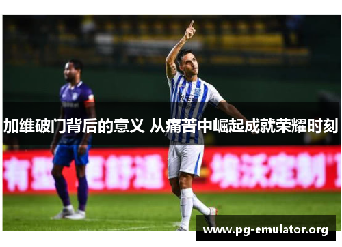 加维破门背后的意义 从痛苦中崛起成就荣耀时刻