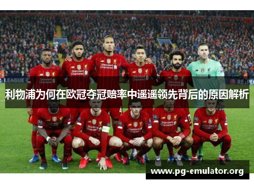 利物浦为何在欧冠夺冠赔率中遥遥领先背后的原因解析