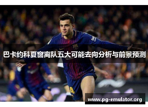 巴卡约科夏窗离队五大可能去向分析与前景预测
