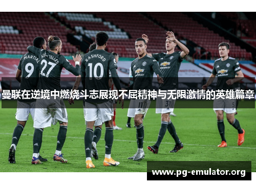 曼联在逆境中燃烧斗志展现不屈精神与无限激情的英雄篇章