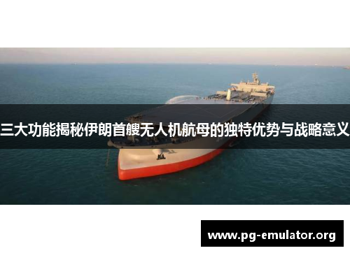 三大功能揭秘伊朗首艘无人机航母的独特优势与战略意义