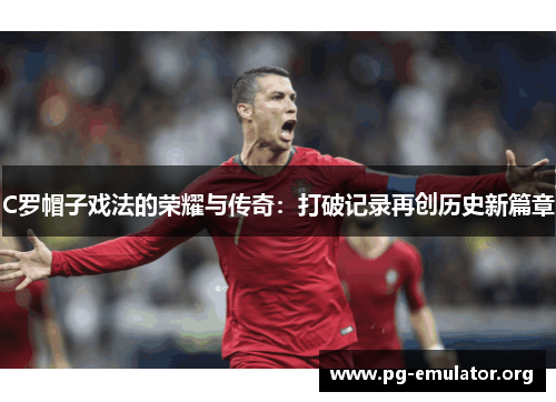 C罗帽子戏法的荣耀与传奇：打破记录再创历史新篇章