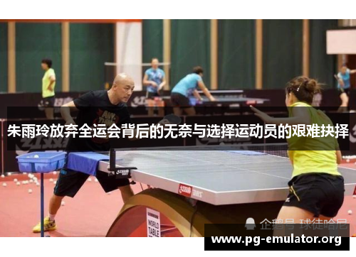 朱雨玲放弃全运会背后的无奈与选择运动员的艰难抉择