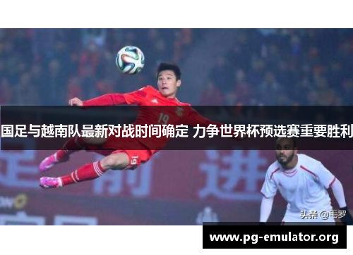 国足与越南队最新对战时间确定 力争世界杯预选赛重要胜利