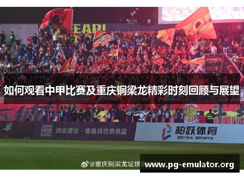 如何观看中甲比赛及重庆铜梁龙精彩时刻回顾与展望