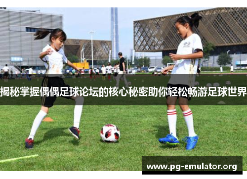 揭秘掌握偶偶足球论坛的核心秘密助你轻松畅游足球世界