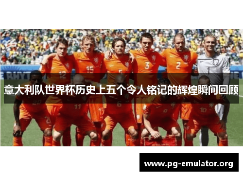 意大利队世界杯历史上五个令人铭记的辉煌瞬间回顾
