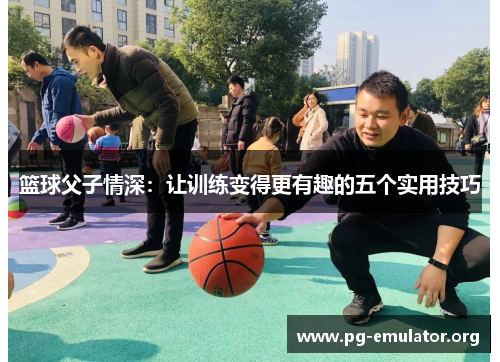 篮球父子情深：让训练变得更有趣的五个实用技巧