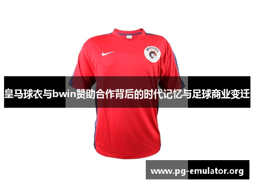 皇马球衣与bwin赞助合作背后的时代记忆与足球商业变迁