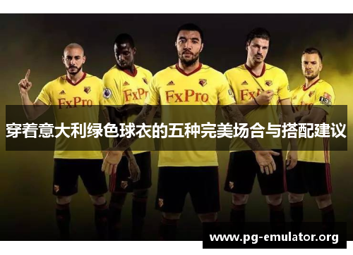 穿着意大利绿色球衣的五种完美场合与搭配建议