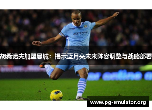 胡桑诺夫加盟曼城：揭示蓝月亮未来阵容调整与战略部署