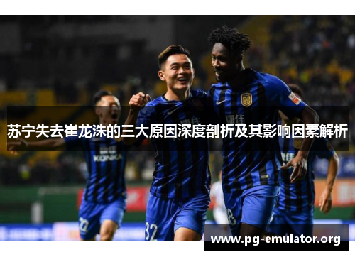 苏宁失去崔龙洙的三大原因深度剖析及其影响因素解析