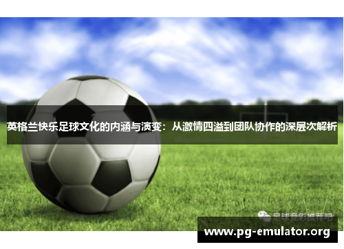 英格兰快乐足球文化的内涵与演变：从激情四溢到团队协作的深层次解析