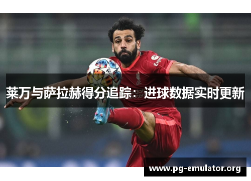 莱万与萨拉赫得分追踪：进球数据实时更新