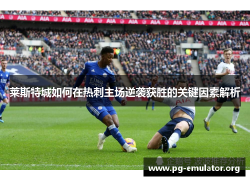 莱斯特城如何在热刺主场逆袭获胜的关键因素解析